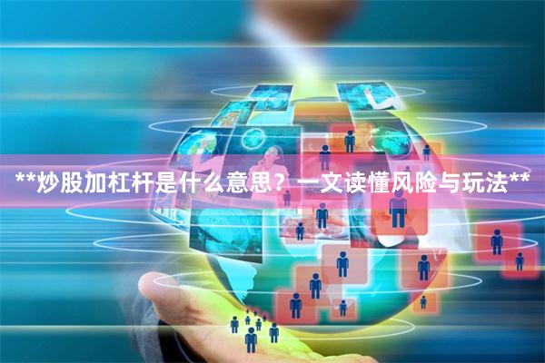 **炒股加杠杆是什么意思?一文读懂风险与玩法**