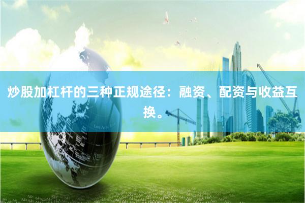炒股加杠杆的三种正规途径：融资、配资与收益互换。