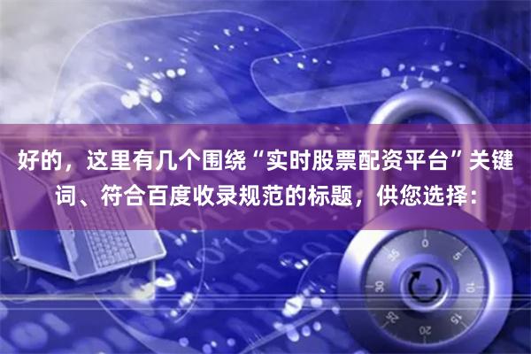好的，这里有几个围绕“实时股票配资平台”关键词、符合百度收录规范的标题，供您选择：