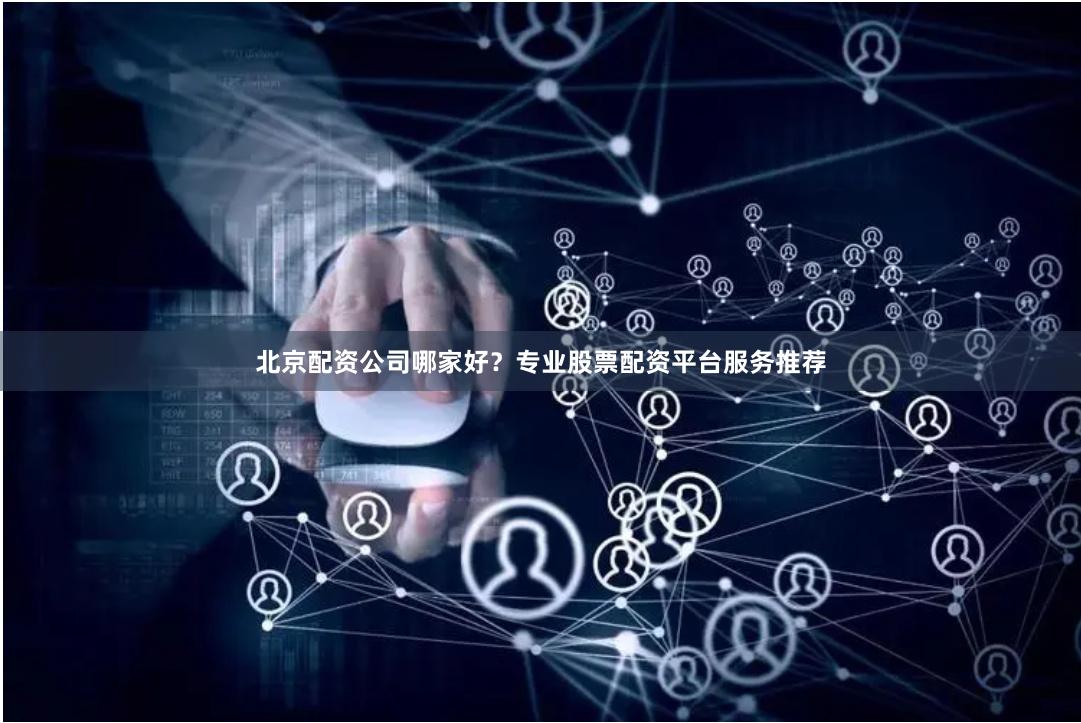 北京配资公司哪家好？专业股票配资平台服务推荐