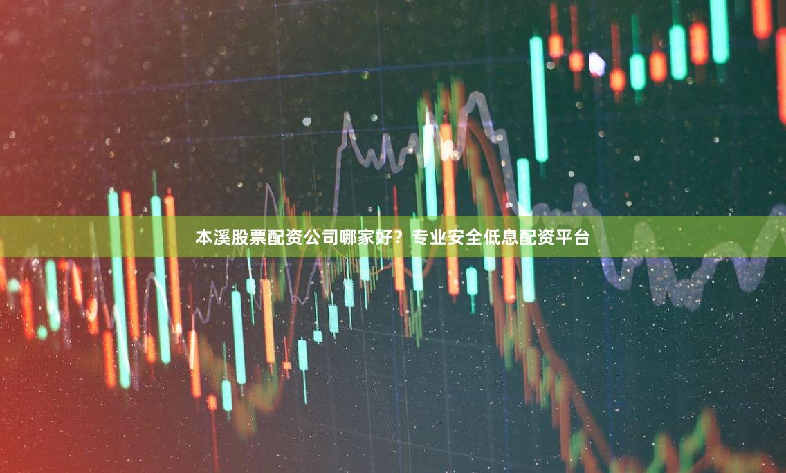 本溪股票配资公司哪家好？专业安全低息配资平台