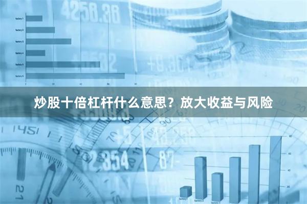 炒股十倍杠杆什么意思？放大收益与风险