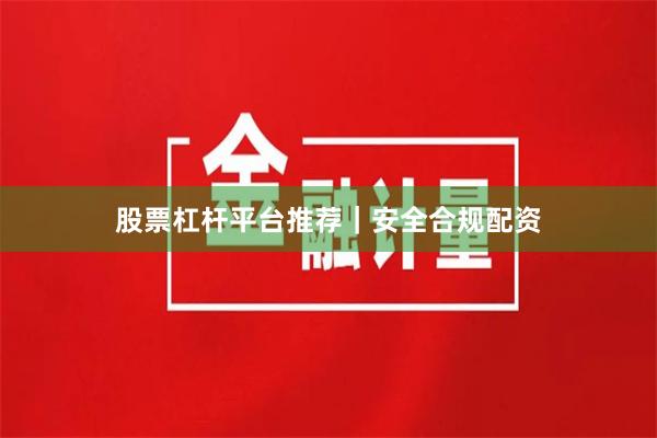 股票杠杆平台推荐｜安全合规配资
