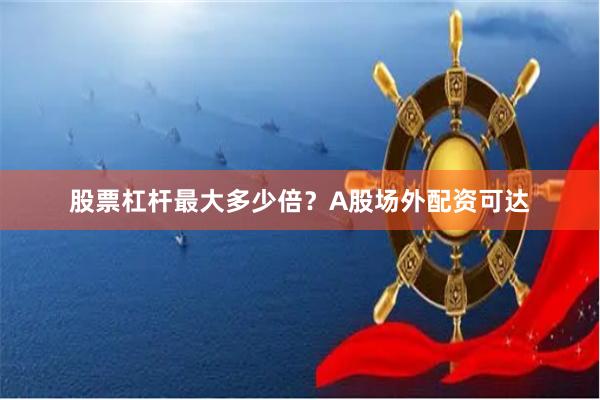 股票杠杆最大多少倍？A股场外配资可达