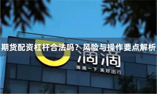 期货配资杠杆合法吗？风险与操作要点解析