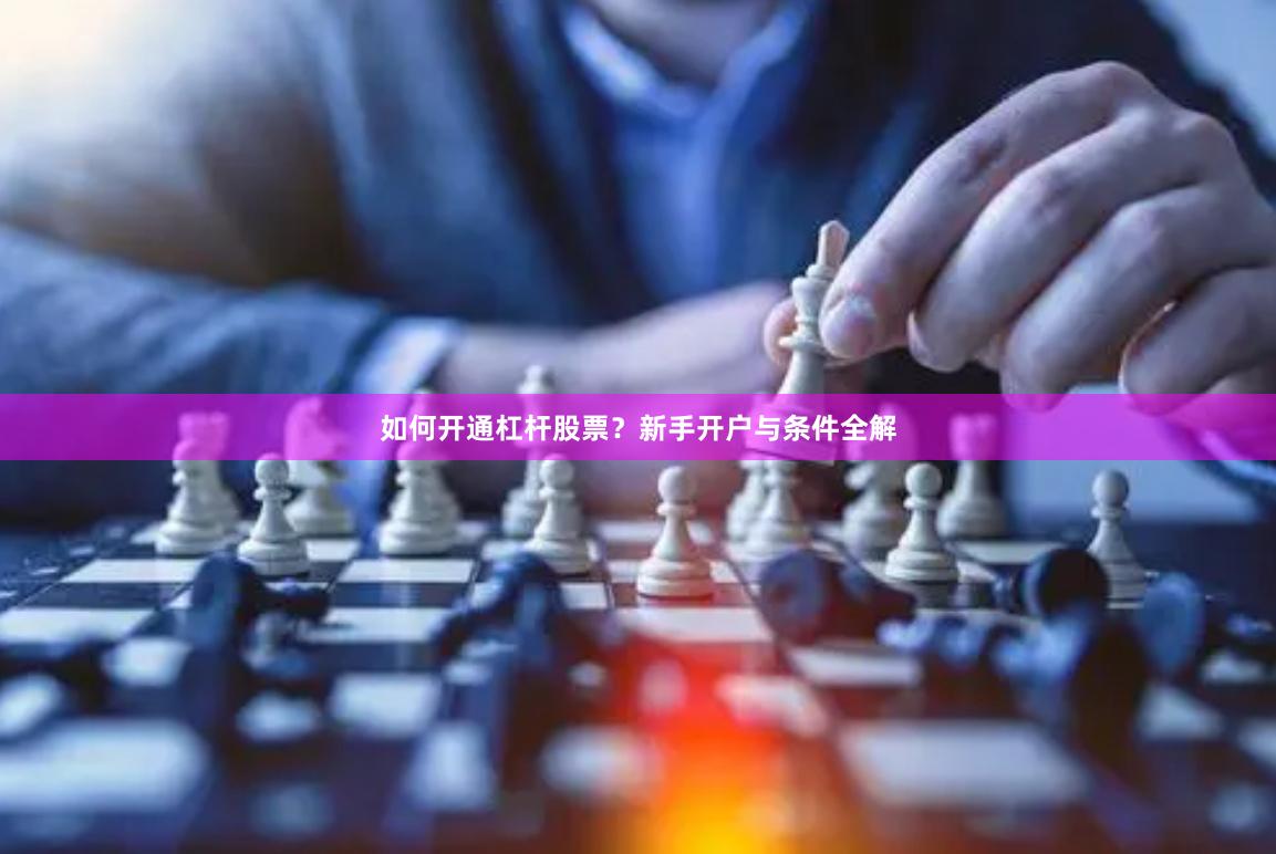 如何开通杠杆股票？新手开户与条件全解